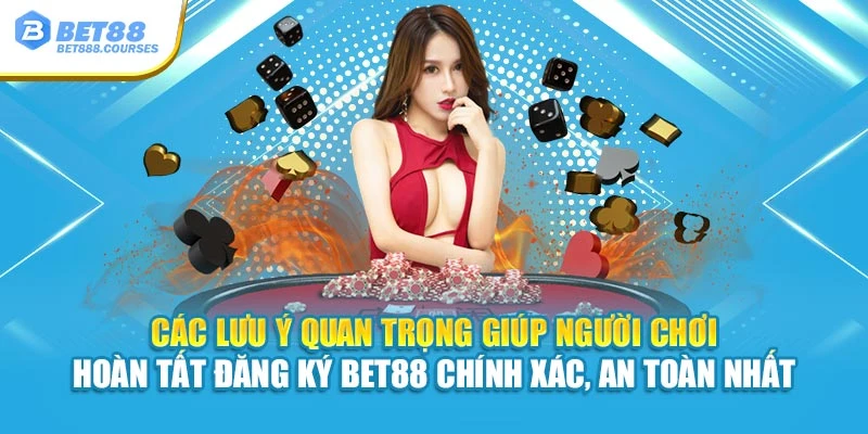 Các lưu ý quan trọng giúp hội viên hoàn tất đăng ký Bet88 chính xác, an toàn nhất