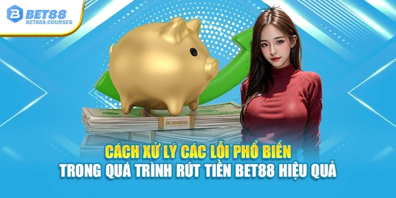 Cách xử lý các lỗi phổ biến trong quá trình rút tiền Bet88 hiệu quả