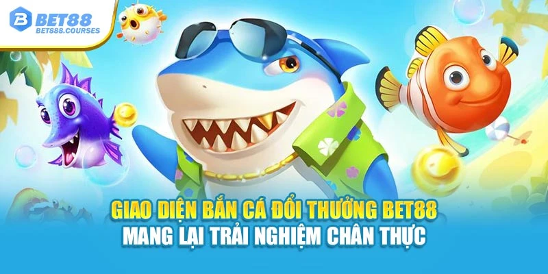 Giao diện bắn cá đổi thưởng Bet88 mang lại trải nghiệm chân thực