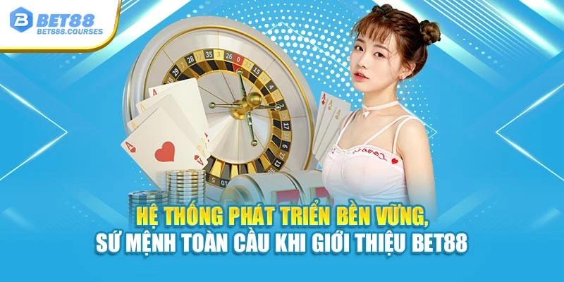 Hệ thống phát triển bền vững, sứ mệnh toàn cầu khi giới thiệu Bet88