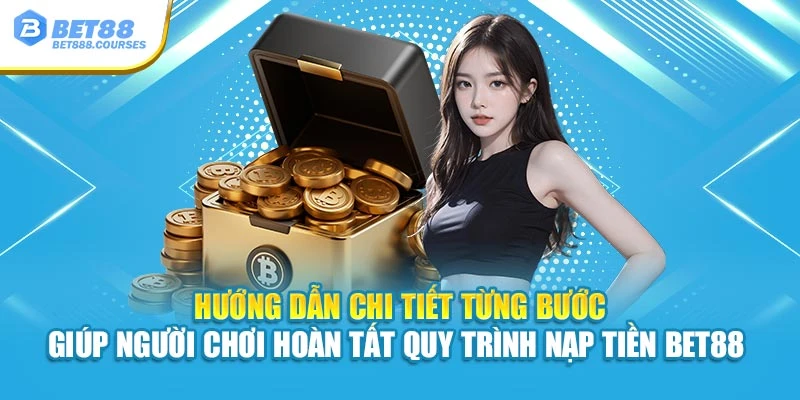 Hướng dẫn chi tiết từng bước hỗ trợ bạn hoàn tất quy trình nạp tiền Bet88
