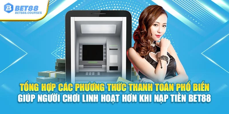 Tổng hợp các phương thức thanh toán phổ biến hỗ trợ bạn linh hoạt hơn khi nạp tiền Bet88